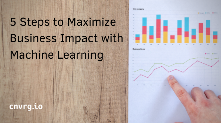 5 Steps to Maximize Business Impact with Machine Learning